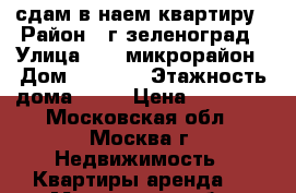 сдам в наем квартиру › Район ­ г.зеленоград › Улица ­ 16 микрорайон › Дом ­ 1 621 › Этажность дома ­ 16 › Цена ­ 30 000 - Московская обл., Москва г. Недвижимость » Квартиры аренда   . Московская обл.